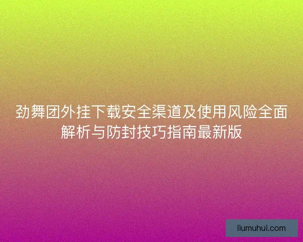 劲舞团外挂下载安全渠道及使用风险全面解析与防封技巧指南最新版