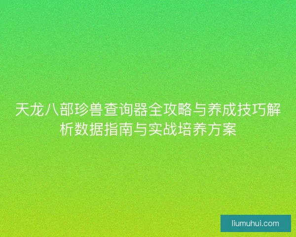 天龙八部珍兽查询器全攻略与养成技巧解析数据指南与实战培养方案