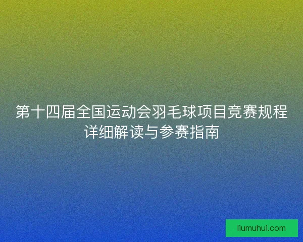 第十四届全国运动会羽毛球项目竞赛规程详细解读与参赛指南